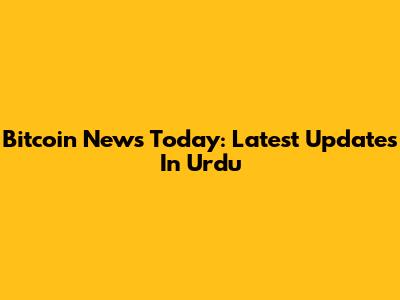 Bitcoin News Today: Latest Updates In Urdu