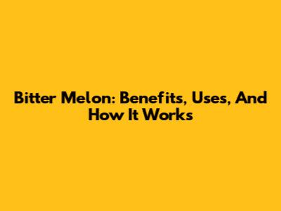 Bitter Melon: Benefits, Uses, And How It Works