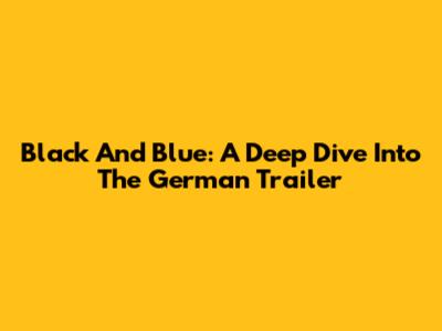 Black And Blue: A Deep Dive Into The German Trailer