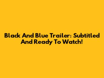 Black And Blue Trailer: Subtitled And Ready To Watch!