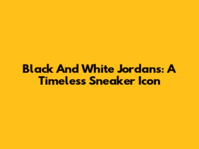 Black And White Jordans: A Timeless Sneaker Icon