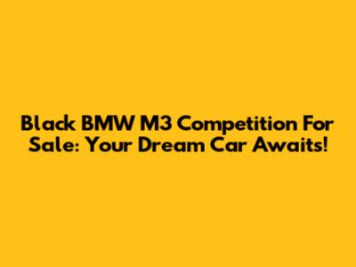Black BMW M3 Competition For Sale: Your Dream Car Awaits!