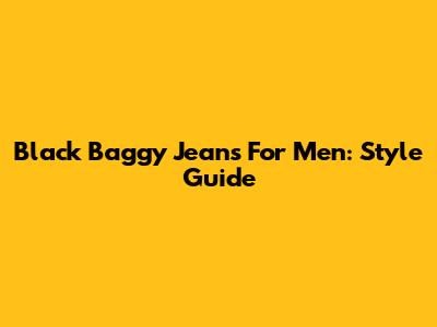 Black Baggy Jeans For Men: Style Guide