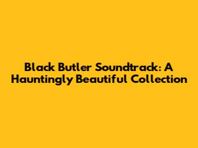 Black Butler Soundtrack: A Hauntingly Beautiful Collection