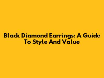 Black Diamond Earrings: A Guide To Style And Value