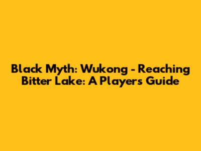 Black Myth: Wukong - Reaching Bitter Lake: A Player's Guide