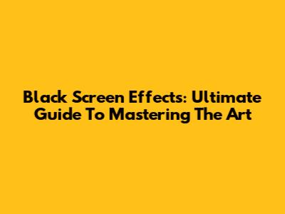 Black Screen Effects: Ultimate Guide To Mastering The Art