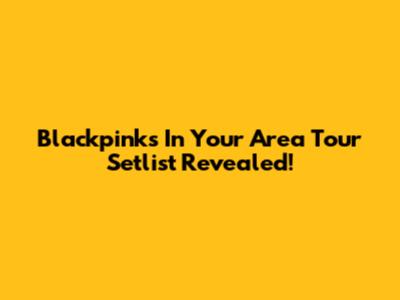 Blackpink's 'In Your Area' Tour Setlist Revealed!