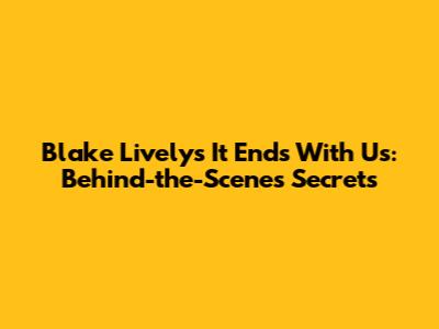 Blake Lively's 'It Ends With Us': Behind-the-Scenes Secrets