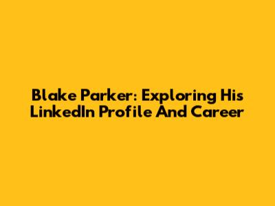 Blake Parker: Exploring His LinkedIn Profile And Career