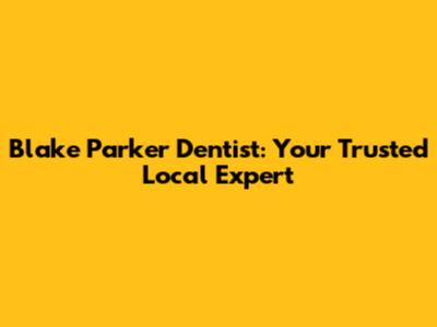 Blake Parker Dentist: Your Trusted Local Expert