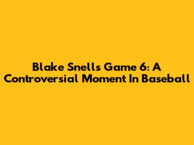 Blake Snell's Game 6: A Controversial Moment In Baseball