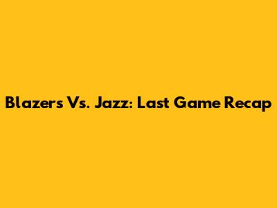 Blazers Vs. Jazz: Last Game Recap