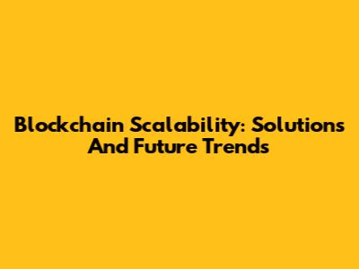 Blockchain Scalability: Solutions And Future Trends