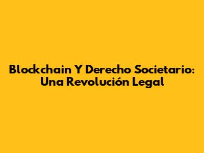 Blockchain Y Derecho Societario: Una Revolución Legal