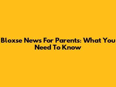 Bloxse News For Parents: What You Need To Know