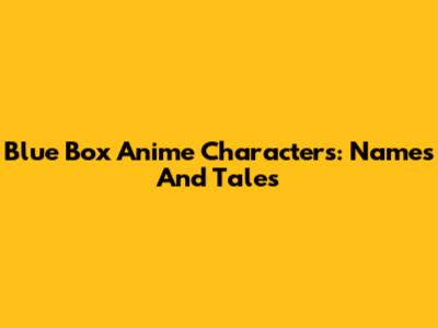 Blue Box Anime Characters: Names And Tales