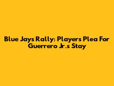 Blue Jays Rally: Players' Plea For Guerrero Jr.'s Stay