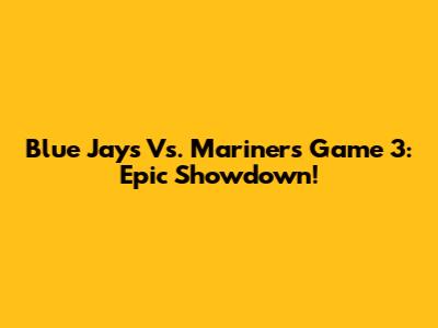 Blue Jays Vs. Mariners Game 3: Epic Showdown!
