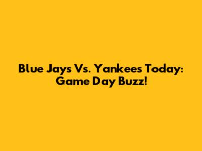 Blue Jays Vs. Yankees Today: Game Day Buzz!