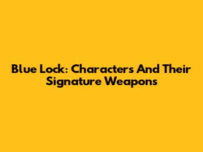 Blue Lock: Characters And Their Signature Weapons