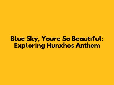 Blue Sky, You're So Beautiful: Exploring Hunxho's Anthem