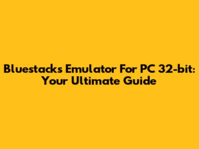 Bluestacks Emulator For PC 32-bit: Your Ultimate Guide