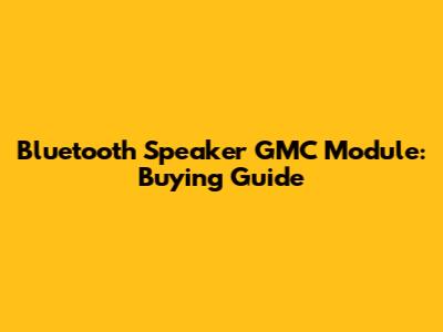 Bluetooth Speaker GMC Module: Buying Guide