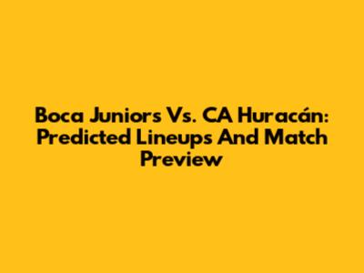 Boca Juniors Vs. CA Huracán: Predicted Lineups And Match Preview