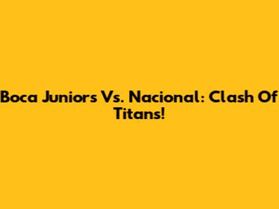 Boca Juniors Vs. Nacional: Clash Of Titans!