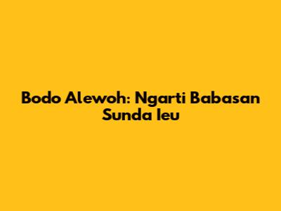 Bodo Alewoh: Ngarti Babasan Sunda Ieu