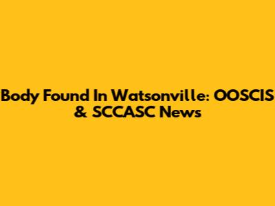 Body Found In Watsonville: OOSCIS & SCCASC News