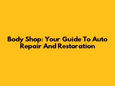Body Shop: Your Guide To Auto Repair And Restoration