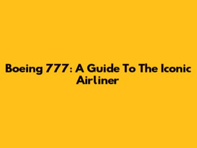 Boeing 777: A Guide To The Iconic Airliner