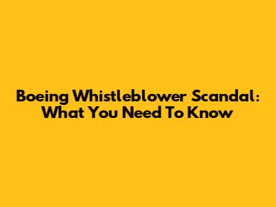 Boeing Whistleblower Scandal: What You Need To Know