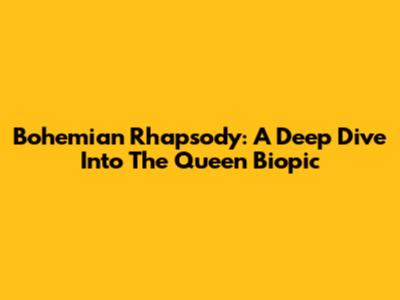 Bohemian Rhapsody: A Deep Dive Into The Queen Biopic