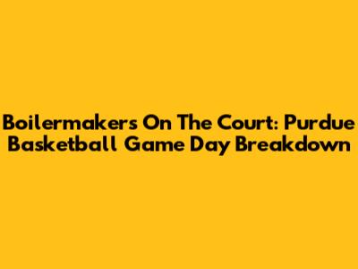 Boilermakers On The Court: Purdue Basketball Game Day Breakdown