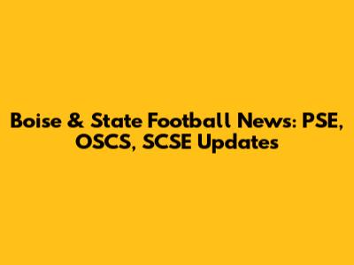 Boise & State Football News: PSE, OSCS, SCSE Updates