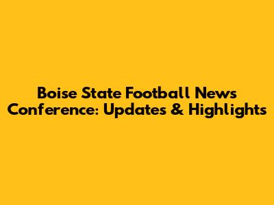 Boise State Football News Conference: Updates & Highlights