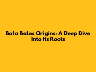 Bola Bale's Origins: A Deep Dive Into Its Roots