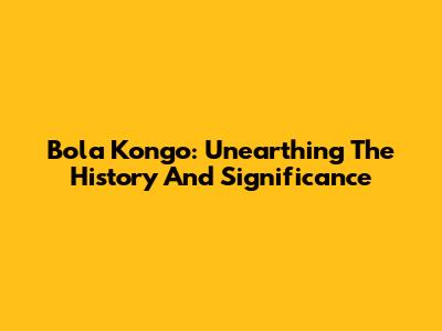 Bola Kongo: Unearthing The History And Significance