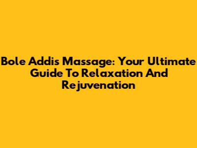 Bole Addis Massage: Your Ultimate Guide To Relaxation And Rejuvenation
