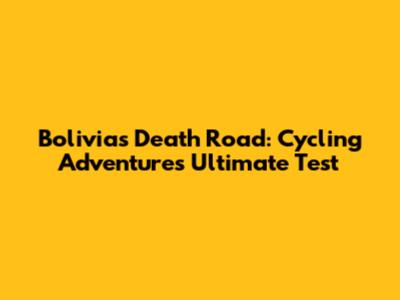 Bolivia's Death Road: Cycling Adventure's Ultimate Test