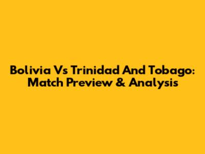 Bolivia Vs Trinidad And Tobago: Match Preview & Analysis
