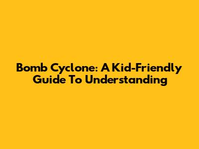 Bomb Cyclone: A Kid-Friendly Guide To Understanding