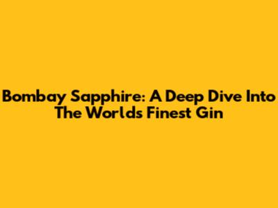 Bombay Sapphire: A Deep Dive Into The World's Finest Gin
