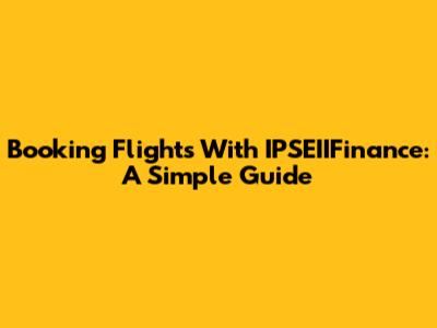 Booking Flights With IPSEIIFinance: A Simple Guide