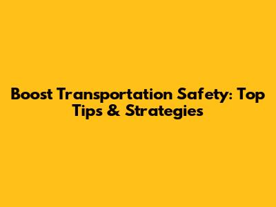 Boost Transportation Safety: Top Tips & Strategies