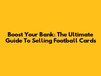 Boost Your Bank: The Ultimate Guide To Selling Football Cards