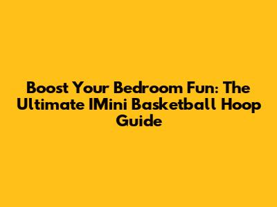 Boost Your Bedroom Fun: The Ultimate IMini Basketball Hoop Guide